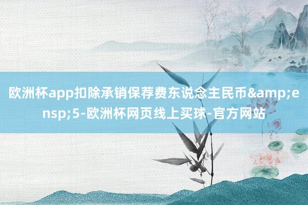 欧洲杯app扣除承销保荐费东说念主民币&ensp;5-欧洲杯网页线上买球-官方网站