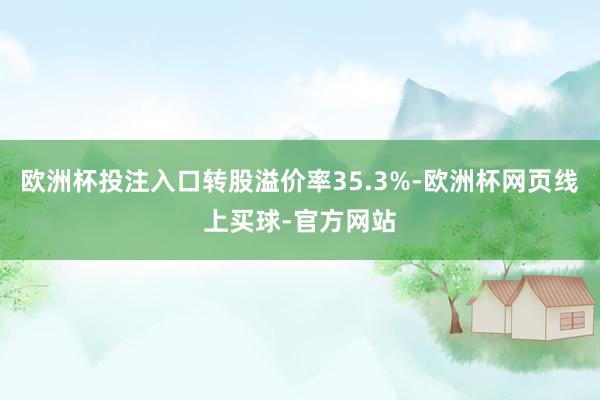 欧洲杯投注入口转股溢价率35.3%-欧洲杯网页线上买球-官方网站